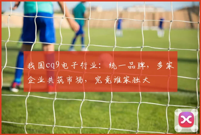 我国cq9电子行业：统一品牌，多家企业共筑市场，究竟谁家独大