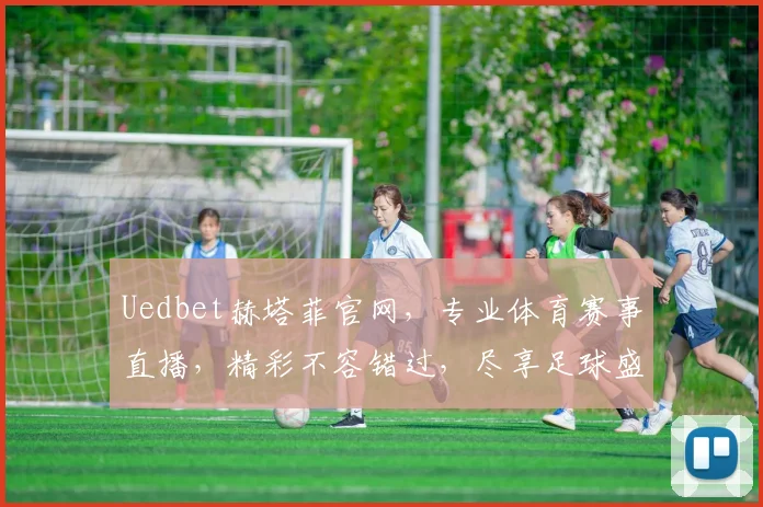 Uedbet赫塔菲官网，专业体育赛事直播，精彩不容错过，尽享足球盛宴