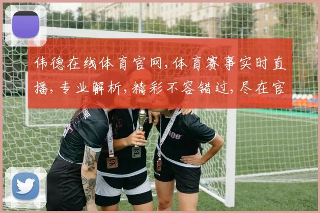 伟德在线体育官网,体育赛事实时直播,专业解析,精彩不容错过,尽在官网平台。