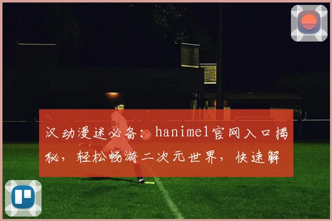 汉动漫迷必备：hanime1官网入口揭秘，轻松畅游二次元世界，快速解锁精彩内容