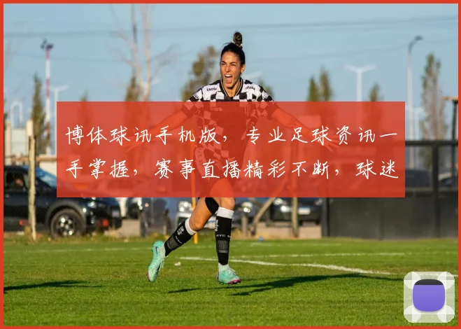 博体球讯手机版，专业足球资讯一手掌握，赛事直播精彩不断，球迷必备工具