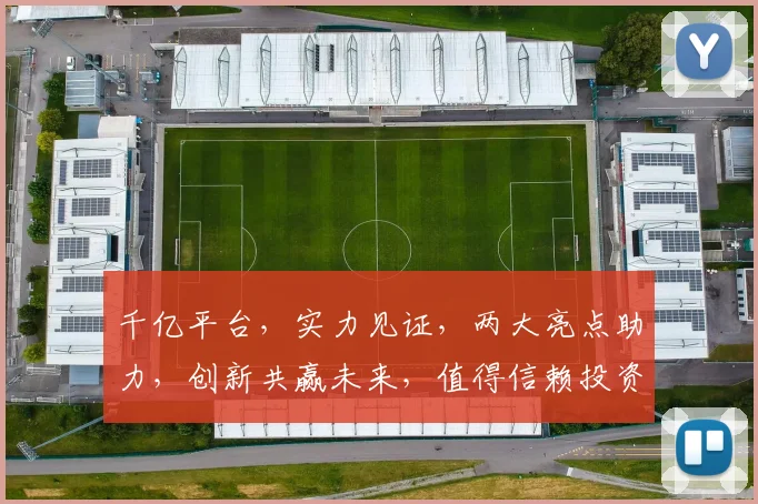 千亿平台，实力见证，两大亮点助力，创新共赢未来，值得信赖投资选择