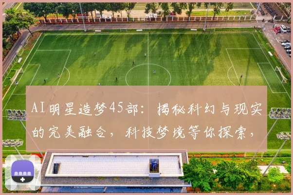 AI明星造梦45部：揭秘科幻与现实的完美融合，科技梦境等你探索，