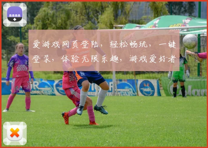 爱游戏网页登陆，轻松畅玩，一键登录，体验无限乐趣，游戏爱好者必看