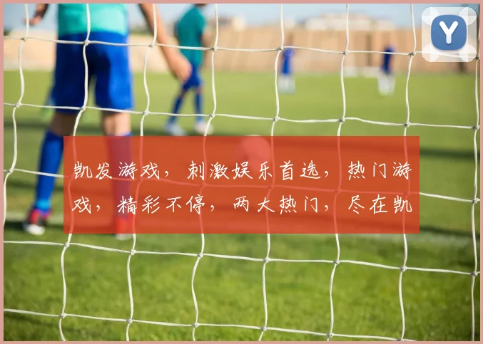 凯发游戏，刺激娱乐首选，热门游戏，精彩不停，两大热门，尽在凯发