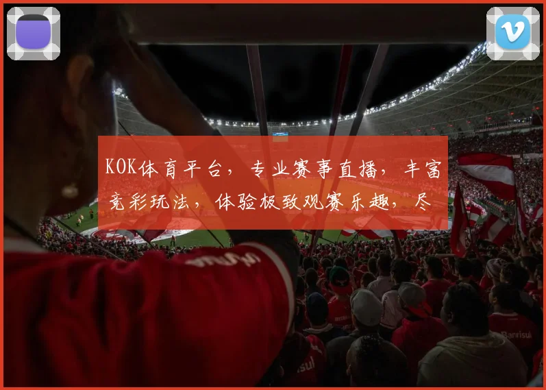 KOK体育平台，专业赛事直播，丰富竞彩玩法，体验极致观赛乐趣，尽在KOK
