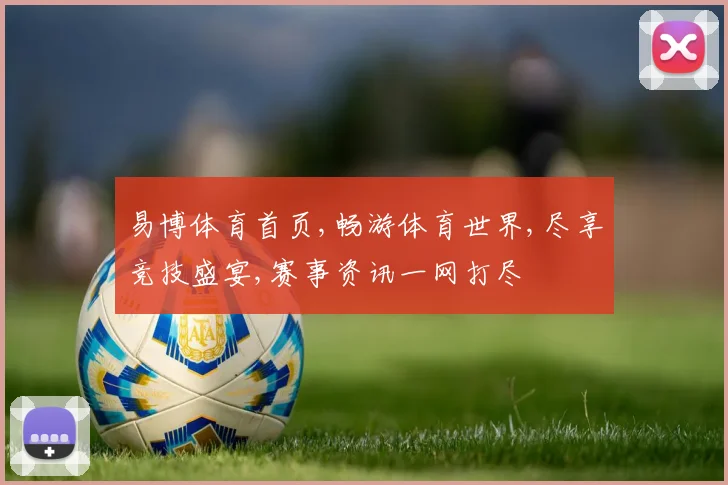 易博体育首页,畅游体育世界,尽享竞技盛宴,赛事资讯一网打尽