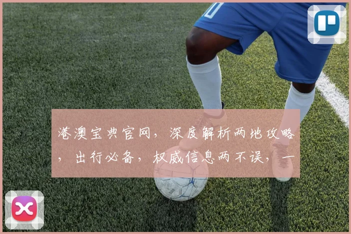 港澳宝典官网，深度解析两地攻略，出行必备，权威信息两不误，一站式旅游指南